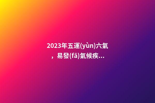 2023年五運(yùn)六氣，易發(fā)氣候疾病和防治方法大全